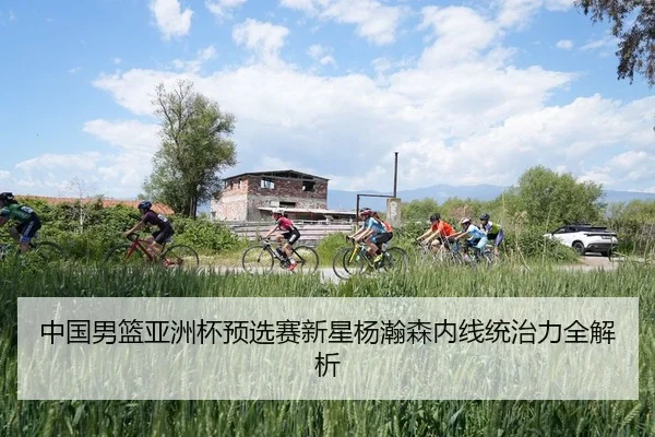 中国男篮亚洲杯预选赛新星杨瀚森内线统治力全解析